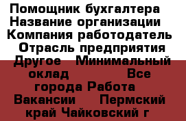 Помощник бухгалтера › Название организации ­ Компания-работодатель › Отрасль предприятия ­ Другое › Минимальный оклад ­ 15 000 - Все города Работа » Вакансии   . Пермский край,Чайковский г.